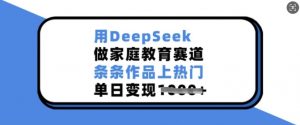 用DeepSeek做家庭教育赛道，条条作品上热门，单日变现多张-木白网创