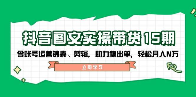 抖音图文带货实操第15期：账号运营锦囊、剪辑，助力稳出单，轻松月入N万-木白网创