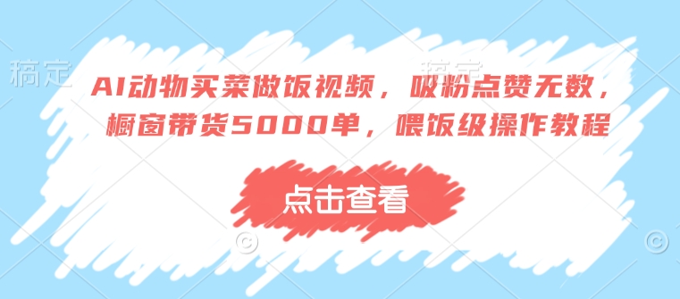 AI动物买菜做饭视频，吸粉点赞无数，橱窗带货5000单，喂饭级操作教程-木白网创