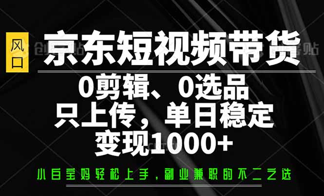 京东短视频带货，0剪辑，0选品，只需上传素材，单日稳定变现1000+-木白网创