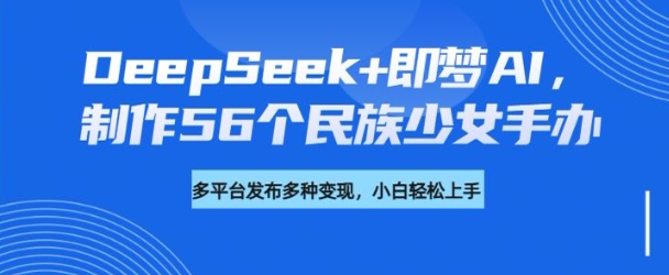 DeepSeek+即梦AI，制作56个民族少女手办，附详细教程+变现方向-木白网创