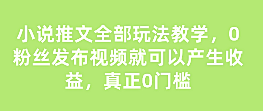 小说推文全部玩法教学，0粉丝发布视频就可以产生收益，真正0门槛-木白网创