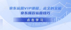 京东运营VIP课程，最全的全能京东爆款运营技巧-木白网创
