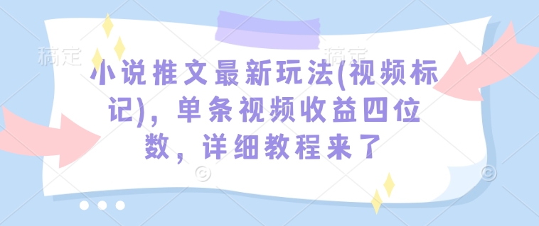 小说推文最新玩法(视频标记)，单条视频收益四位数，详细教程来了-木白网创