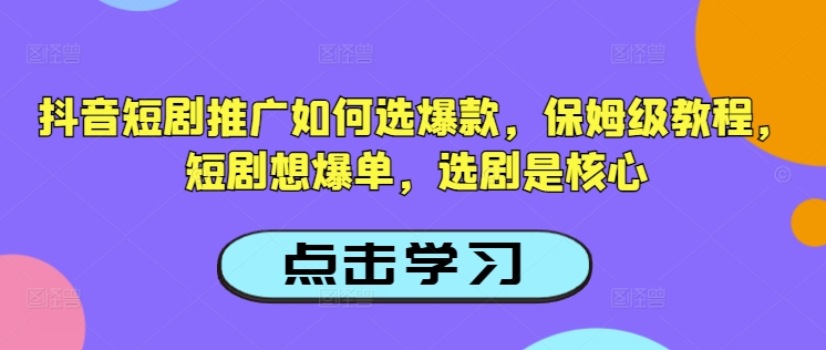 抖音短剧推广如何选爆款，保姆级教程，短剧想爆单，选剧是核心-木白网创