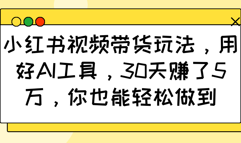 小红书视频带货玩法，用好AI工具，30天赚了5万，你也能轻松做到-木白网创