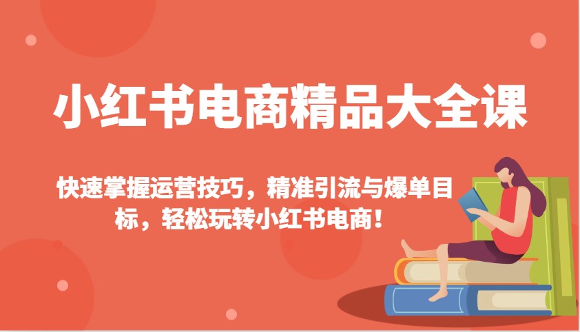 小红书电商精品大全课：快速掌握运营技巧，精准引流与爆单目标，轻松玩转小红书电商！-木白网创