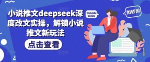 小说推文deepseek深度改文实操，解锁小说推文新玩法-木白网创