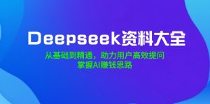 Deepseek资料大全，从基础到精通，助力用户高效提问，掌握AI赚钱思路-木白网创
