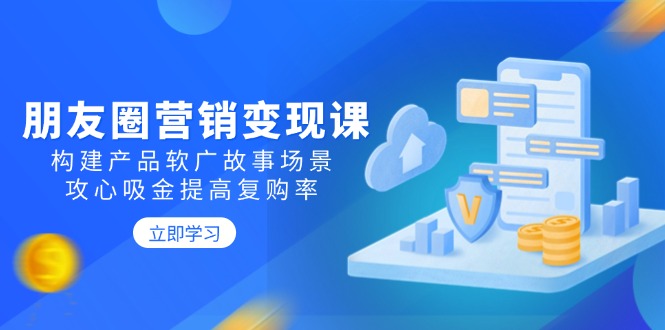 朋友圈营销变现课：构建产品软广故事场景，攻心吸金提高复购率-木白网创