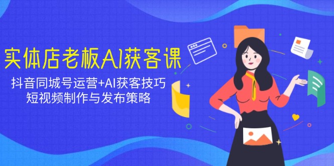 实体店老板AI获客课：抖音同城号运营+AI获客技巧，短视频制作与发布策略-木白网创