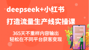 deepseek+小红书打造流量生产线实操课，365天不重样内容输出，轻松在不同平台获客变现-木白网创