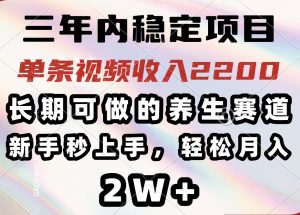 三年内稳定项目，长期可做的养生赛道，单条视频收入2200，新手秒上手，...-木白网创