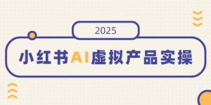 小红书AI虚拟产品实操，开店、发布、提高销量，细节决定成败，月入5位数-木白网创