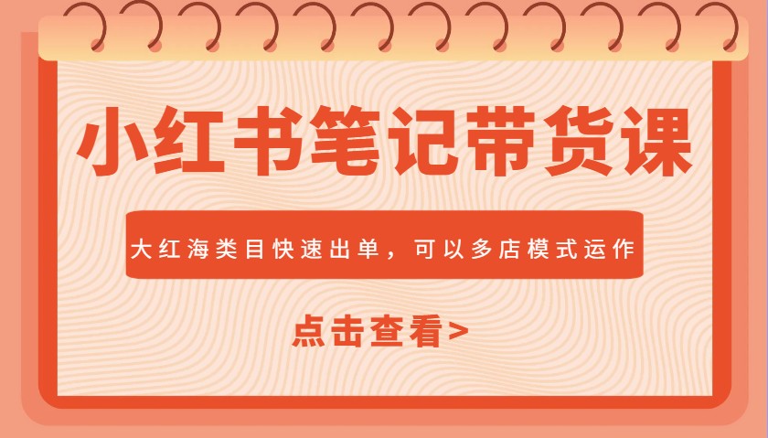 小红书笔记带货课，大红海类目快速出单，市场大，可以多店模式运作-木白网创