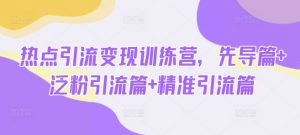 热点引流变现训练营,先导篇+泛粉引流篇+精准引流篇-木白网创