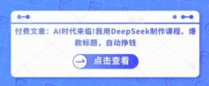 付费文章：AI时代来临！我用DeepSeek制作课程、爆款标题，自动挣钱-木白网创