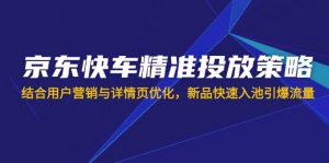 京东快车精准投放策略，结合用户营销与详情页优化，新品快速入池引爆流量-木白网创
