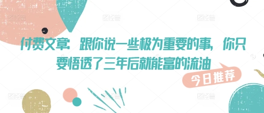 付费文章：跟你说一些极为重要的事，你只要悟透了 三年后 就能富的流油-木白网创