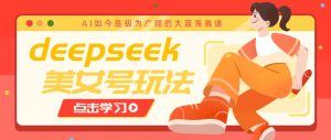 借助deepseek创作出各种风格的美女视频，7天快速涨粉，多种变现月入万元-木白网创