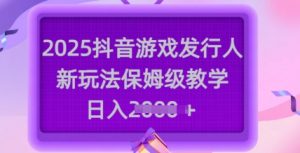2025抖音游戏发行人新玩法，保姆级教学，日入多张-木白网创