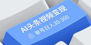 AI头条视频变现:AI原创搬运玩法,无需剪辑,多平台发布,单号日入30-300-木白网创