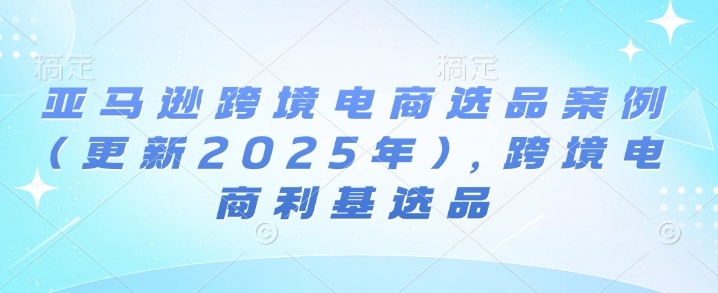 亚马逊跨境电商选品案例(更新2025年3月)，跨境电商利基选品-木白网创