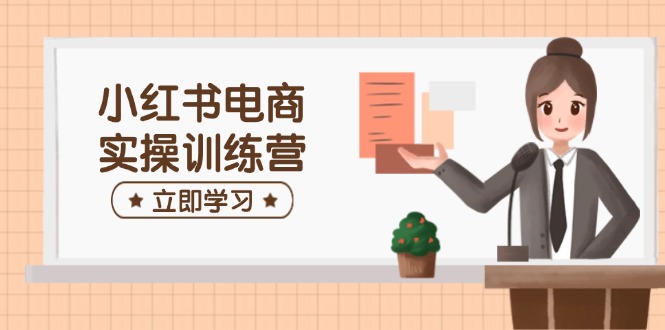 小红书电商实操训练营：涵盖开店、选品、笔记制作等，助你快速上手-木白网创