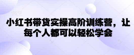 小红书带货实操高阶训练营，让每个人都可以轻松学会-木白网创