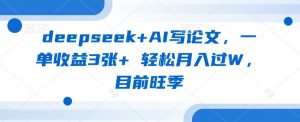 deepseek+AI写论文，一单收益3张+ 轻松月入过W，目前旺季-木白网创