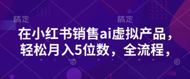小红书销售ai虚拟产品，轻松月入5位数，全流程，超细节变现过程，完全无卡点-木白网创