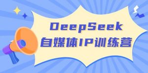 DeepSeek自媒体IP训练营，掌握四位定位法 长板变现模型 开启自媒体新篇章(更新)-木白网创