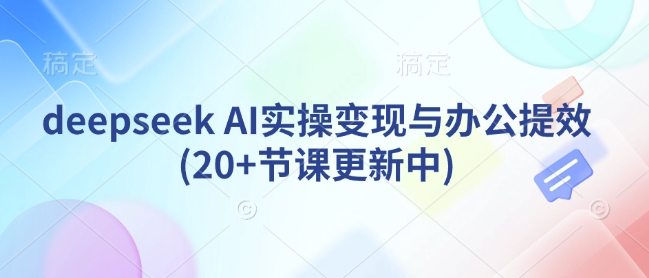 deepseek AI实操变现与办公提效(20+节课更新中)-木白网创