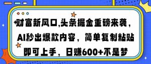财富新风口,头条掘金重磅来袭AI秒出爆款内容简单复制粘贴即可上手，日...-木白网创