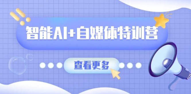 智能AI+自媒体特训营：涵盖文本创作、图像创作、视频创作和职场办公几大类-木白网创