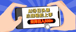 AI今日头条最新玩法，小白轻松矩阵日入500+-木白网创