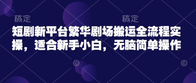 短剧新平台繁华剧场搬运全流程实操，适合新手小白，无脑简单操作-木白网创