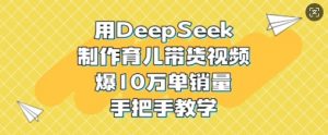 用DeepSeek制作育儿带货视频，爆10W单销量，手把手教学-木白网创