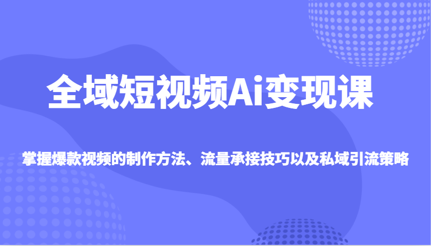 全域短视频Ai变现课，掌握爆款视频的制作方法、流量承接技巧以及私域引流策略-木白网创