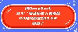 用DeepSeek做AI“复活历史人物”视频，20条视频涨粉10.2W，挣麻了-木白网创