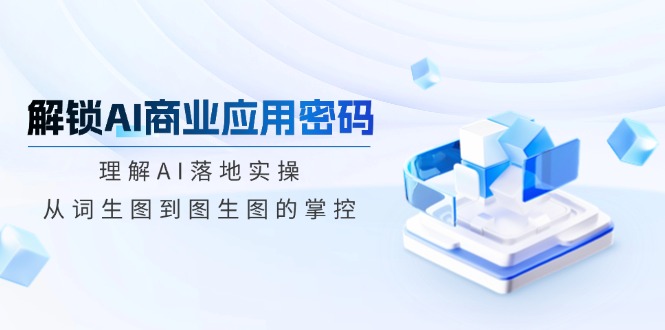 解锁AI商业应用密码：理解AI落地实操，从词生图到图生图的掌控-木白网创