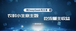 用DeepSeek写农村创业小项目，篇篇爆款，暴力引流，吃流量主收益变现-木白网创