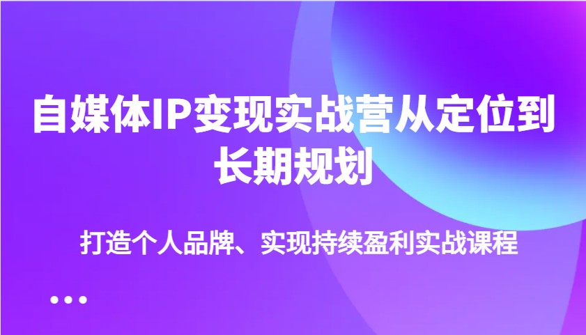 自媒体IP变现实战营从定位到长期规划，打造个人品牌、实现持续盈利实战课程-木白网创