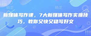 新媒体写作课,7大新媒体写作实操技巧,教你又快又稳写好文-木白网创