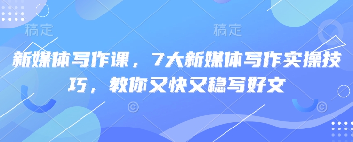 新媒体写作课，7大新媒体写作实操技巧，教你又快又稳写好文-木白网创