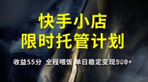 快手小店限时托管计划，收益55分，全程喂饭，单日稳定变现5张【揭秘】-木白网创