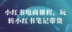 小红书电商课程，玩转小红书笔记带货-木白网创