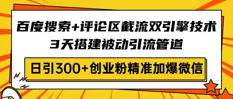 百度搜索+评论区截流双引擎技术，3天搭建被动引流管道，日引300+创业粉…-木白网创