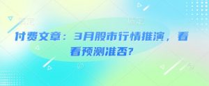 付费文章：3月股市行情推演，看看预测准否?-木白网创