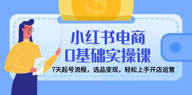 小红书电商0基础实操课，7天起号流程，选品变现，轻松上手开店运营-木白网创